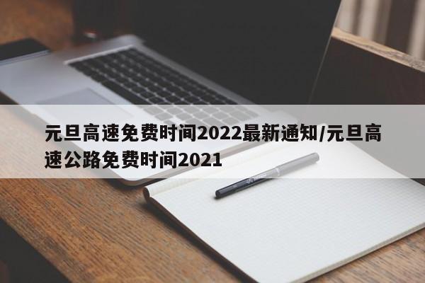 元旦高速免费时间2022最新通知/元旦高速公路免费时间2021