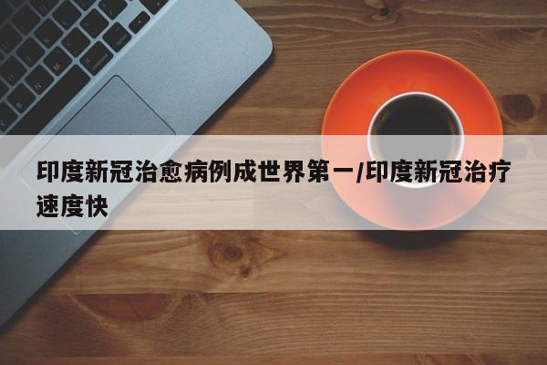 印度新冠治愈病例成世界第一/印度新冠治疗速度快