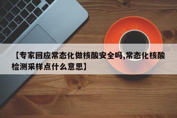 【专家回应常态化做核酸安全吗,常态化核酸检测采样点什么意思】