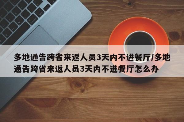 多地通告跨省来返人员3天内不进餐厅/多地通告跨省来返人员3天内不进餐厅怎么办