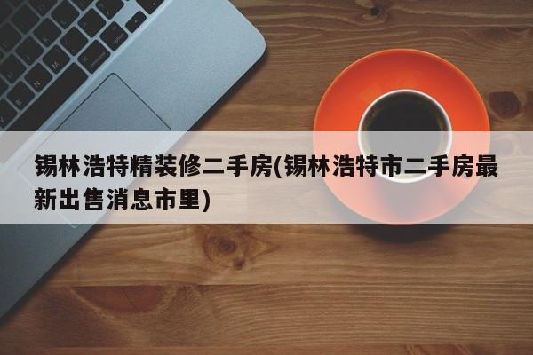 锡林浩特精装修二手房(锡林浩特市二手房最新出售消息市里)