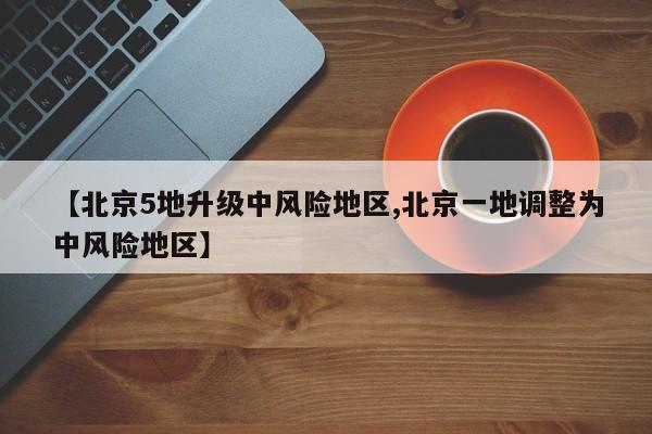 【北京5地升级中风险地区,北京一地调整为中风险地区】