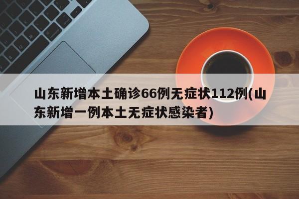 山东新增本土确诊66例无症状112例(山东新增一例本土无症状感染者)
