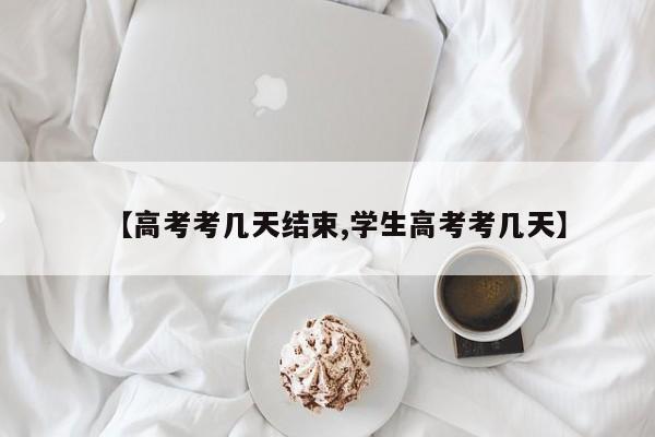 【高考考几天结束,学生高考考几天】