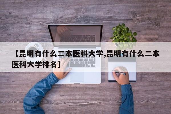 【昆明有什么二本医科大学,昆明有什么二本医科大学排名】