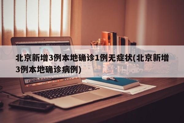 北京新增3例本地确诊1例无症状(北京新增3例本地确诊病例)