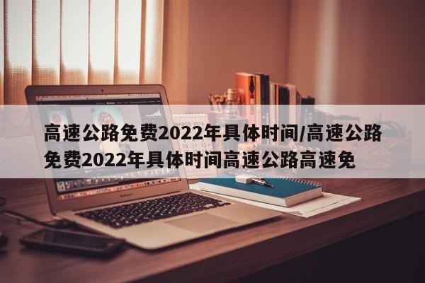 高速公路免费2022年具体时间/高速公路免费2022年具体时间高速公路高速免