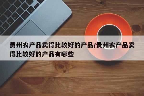 贵州农产品卖得比较好的产品/贵州农产品卖得比较好的产品有哪些