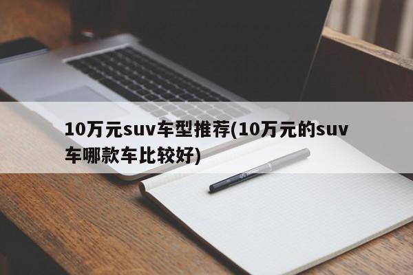 10万元suv车型推荐(10万元的suv车哪款车比较好)