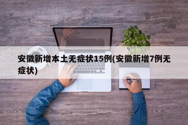 安徽新增本土无症状15例(安徽新增7例无症状)