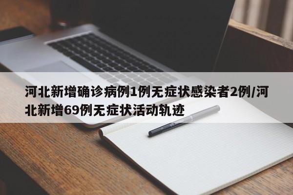 河北新增确诊病例1例无症状感染者2例/河北新增69例无症状活动轨迹