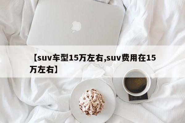 【suv车型15万左右,suv费用在15万左右】