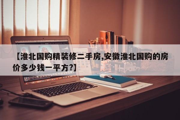 【淮北国购精装修二手房,安徽淮北国购的房价多少钱一平方?】