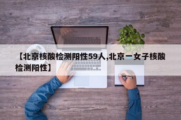 【北京核酸检测阳性59人,北京一女子核酸检测阳性】