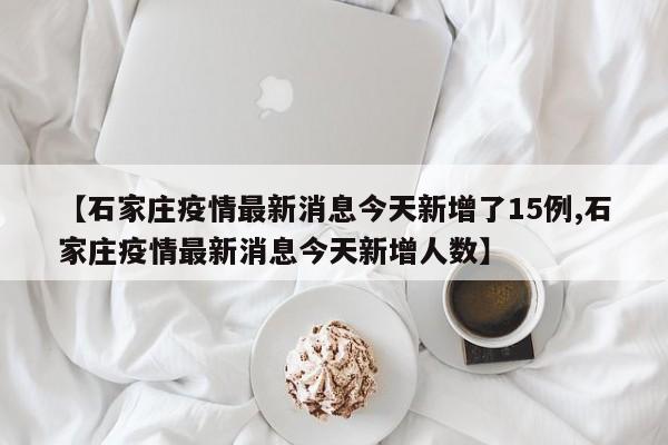 【石家庄疫情最新消息今天新增了15例,石家庄疫情最新消息今天新增人数】