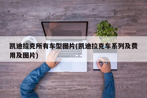 凯迪拉克所有车型图片(凯迪拉克车系列及费用及图片)