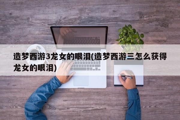 造梦西游3龙女的眼泪(造梦西游三怎么获得龙女的眼泪)