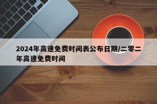 2024年高速免费时间表公布日期/二零二年高速免费时间