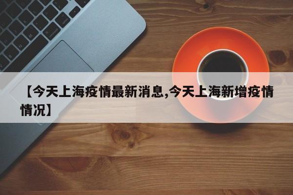 【今天上海疫情最新消息,今天上海新增疫情情况】