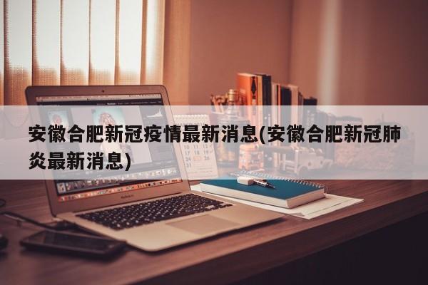安徽合肥新冠疫情最新消息(安徽合肥新冠肺炎最新消息)