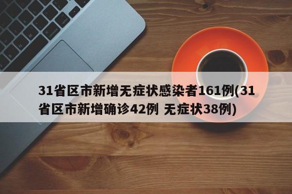 31省区市新增无症状感染者161例(31省区市新增确诊42例 无症状38例)