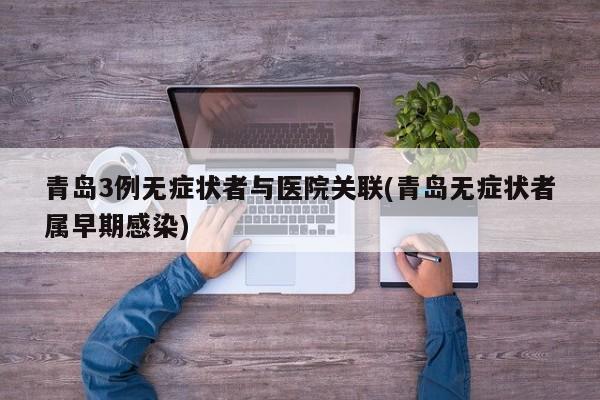 青岛3例无症状者与医院关联(青岛无症状者属早期感染)