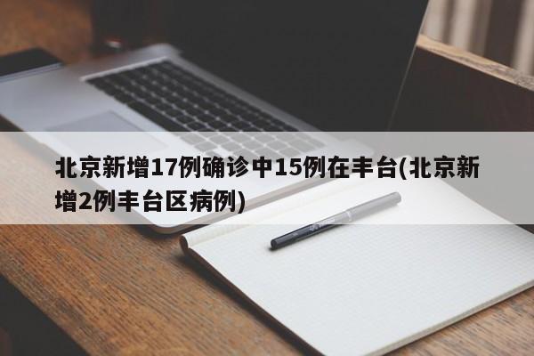 北京新增17例确诊中15例在丰台(北京新增2例丰台区病例)