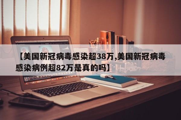 【美国新冠病毒感染超38万,美国新冠病毒感染病例超82万是真的吗】