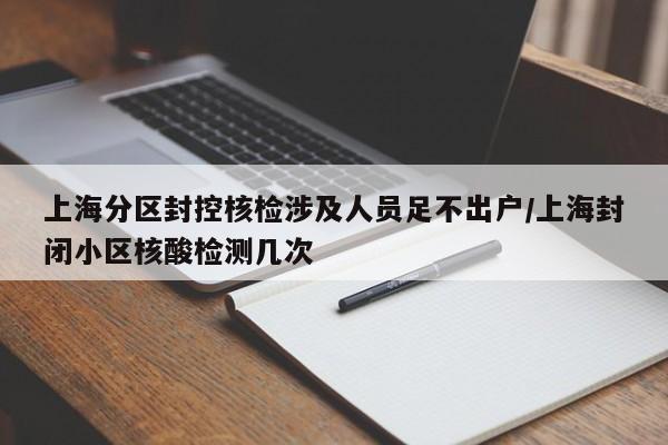 上海分区封控核检涉及人员足不出户/上海封闭小区核酸检测几次