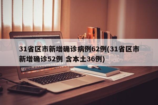 31省区市新增确诊病例62例(31省区市新增确诊52例 含本土36例)