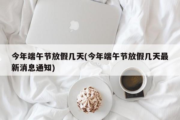 今年端午节放假几天(今年端午节放假几天最新消息通知)