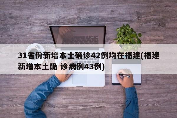 31省份新增本土确诊42例均在福建(福建新增本土确 诊病例43例)
