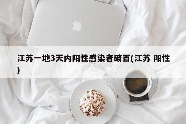 江苏一地3天内阳性感染者破百(江苏 阳性)