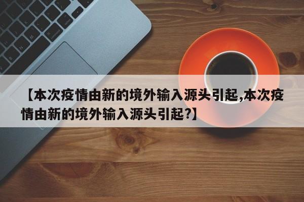 【本次疫情由新的境外输入源头引起,本次疫情由新的境外输入源头引起?】