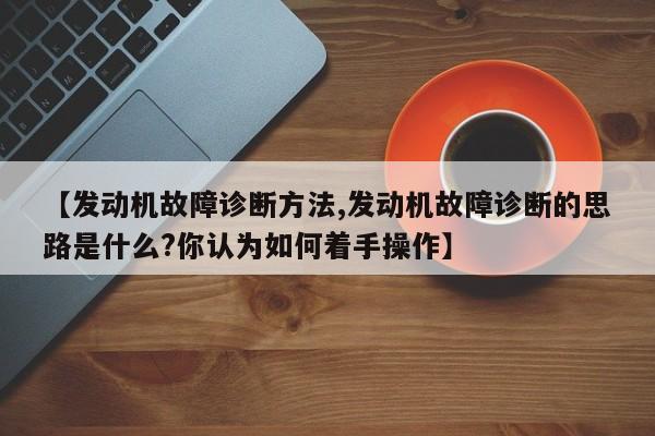 【发动机故障诊断方法,发动机故障诊断的思路是什么?你认为如何着手操作】