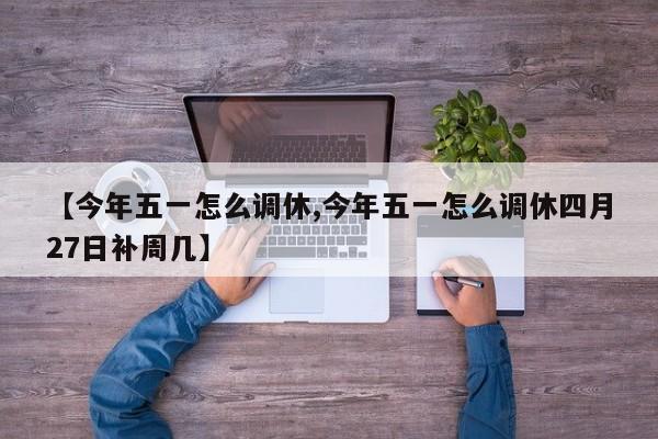 【今年五一怎么调休,今年五一怎么调休四月27日补周几】