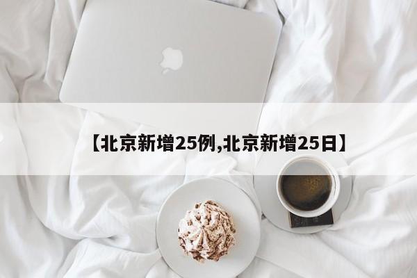 【北京新增25例,北京新增25日】