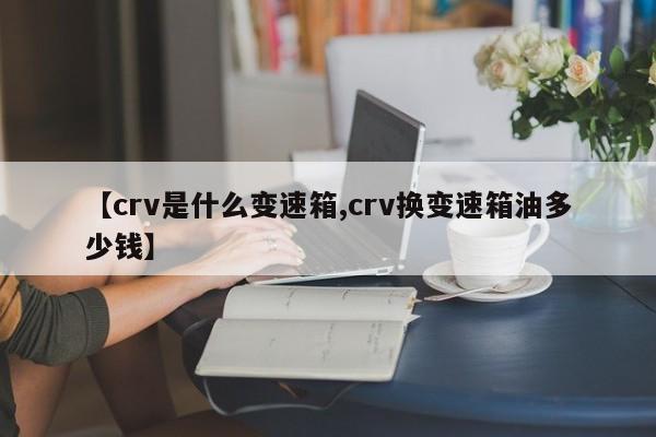 【crv是什么变速箱,crv换变速箱油多少钱】