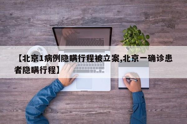 【北京1病例隐瞒行程被立案,北京一确诊患者隐瞒行程】