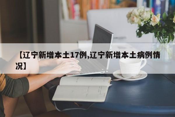 【辽宁新增本土17例,辽宁新增本土病例情况】