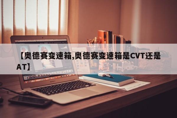 【奥德赛变速箱,奥德赛变速箱是CVT还是AT】