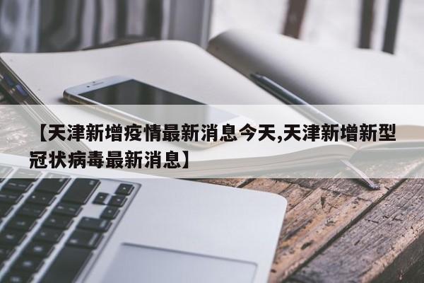 【天津新增疫情最新消息今天,天津新增新型冠状病毒最新消息】