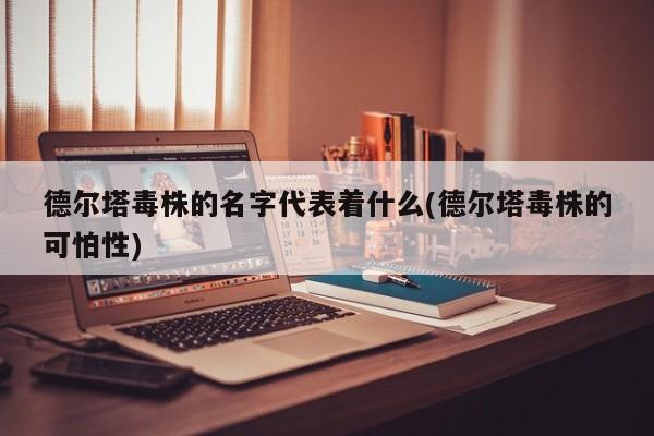 德尔塔毒株的名字代表着什么(德尔塔毒株的可怕性)