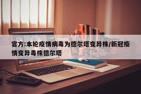 官方:本轮疫情病毒为德尔塔变异株/新冠疫情变异毒株德尔塔