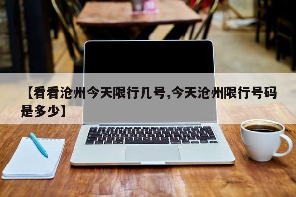 【看看沧州今天限行几号,今天沧州限行号码是多少】