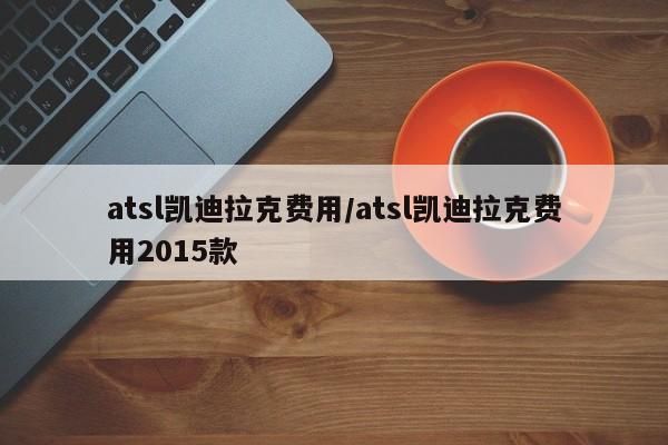atsl凯迪拉克费用/atsl凯迪拉克费用2015款