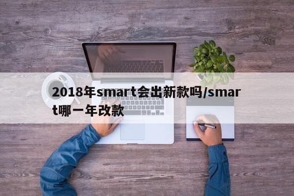 2018年smart会出新款吗/smart哪一年改款