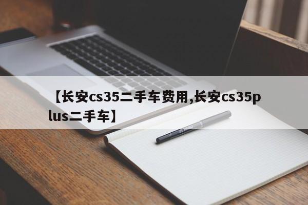 【长安cs35二手车费用,长安cs35plus二手车】