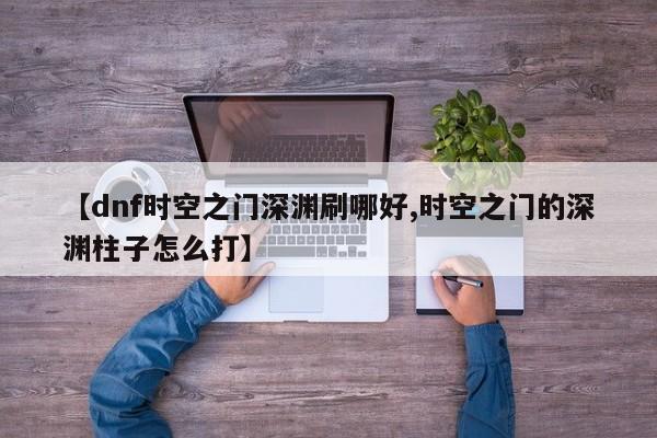 【dnf时空之门深渊刷哪好,时空之门的深渊柱子怎么打】