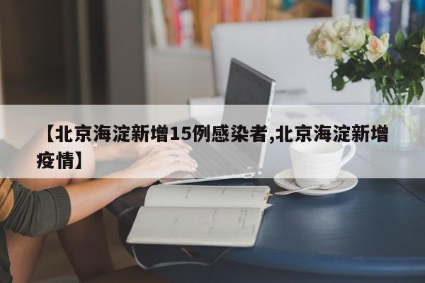 【北京海淀新增15例感染者,北京海淀新增疫情】